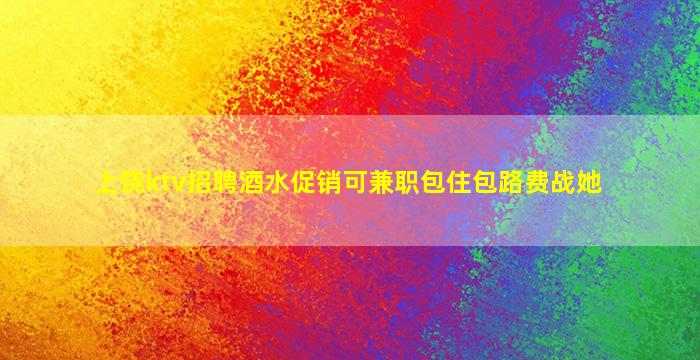 上饶ktv招聘酒水促销可兼职包住包路费战她