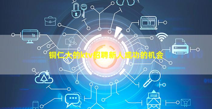 铜仁大的ktv招聘新人成功的机会